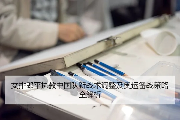 女排郎平执教中国队新战术调整及奥运备战策略全解析